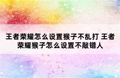 王者荣耀怎么设置猴子不乱打 王者荣耀猴子怎么设置不敲错人